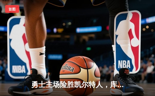 勇士主场险胜凯尔特人，库里关键三分锁定胜局