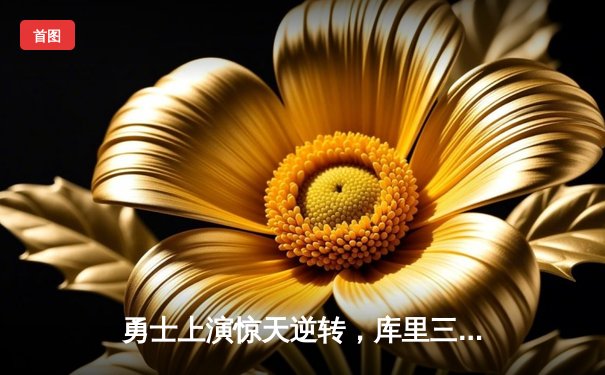 勇士上演惊天逆转，库里三分雨浇灭凯尔特人夺冠希望