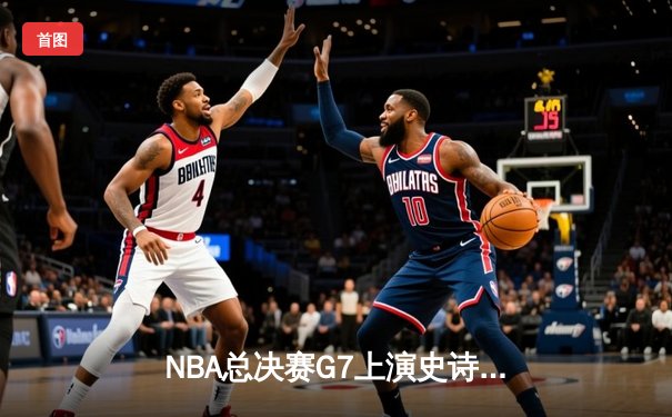 NBA总决赛G7上演史诗逆转，掘金加时险胜热火卫冕成功